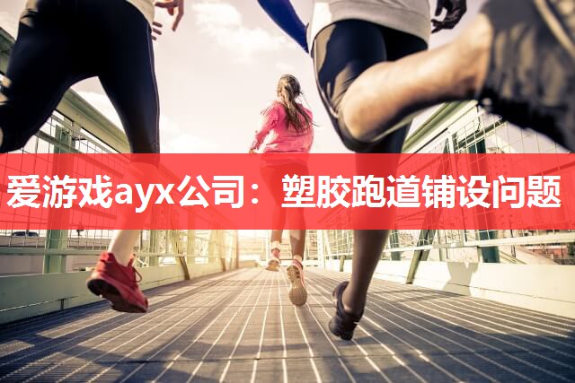 爱游戏ayx公司：塑胶跑道铺设问题