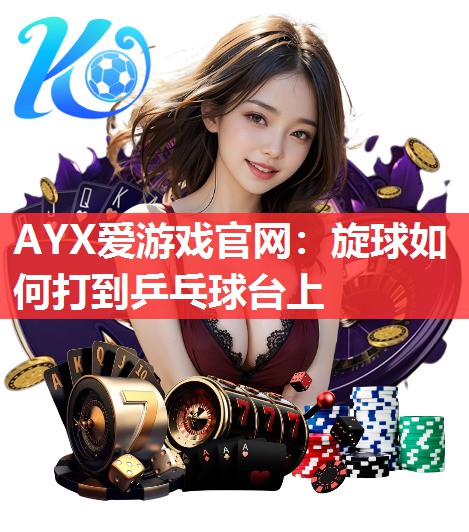 AYX爱游戏官网：旋球如何打到乒乓球台上