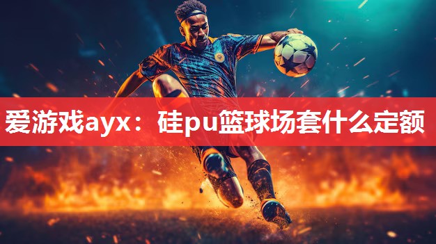 爱游戏ayx：硅pu篮球场套什么定额