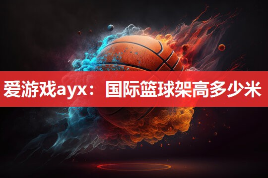 爱游戏ayx：国际篮球架高多少米