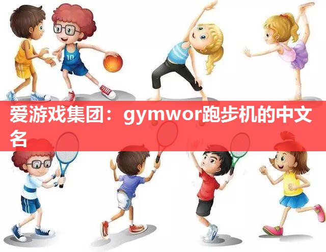 爱游戏集团：gymwor跑步机的中文名