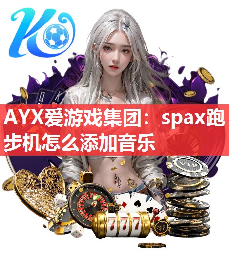 AYX爱游戏集团：spax跑步机怎么添加音乐