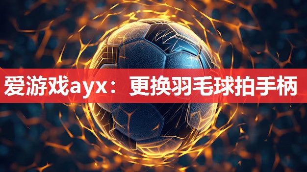 爱游戏ayx：更换羽毛球拍手柄