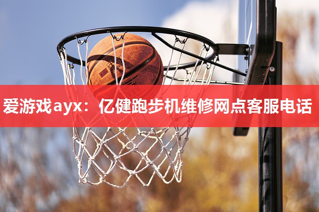 爱游戏ayx：亿健跑步机维修网点客服电话