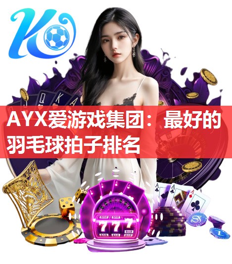 AYX爱游戏集团：最好的羽毛球拍子排名