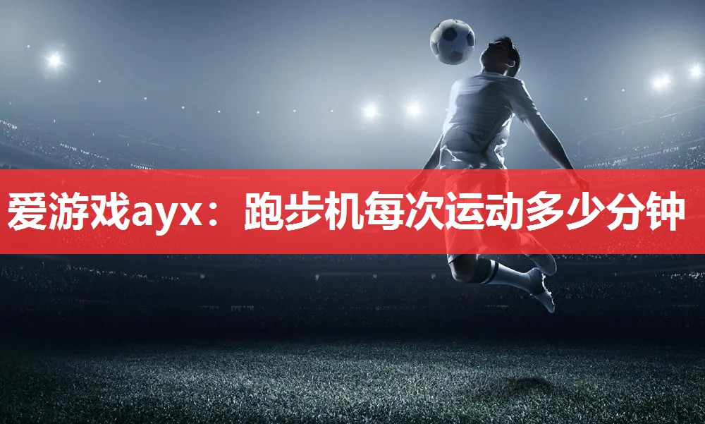 爱游戏ayx：跑步机每次运动多少分钟