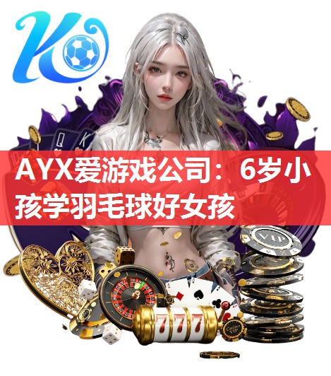 AYX爱游戏公司：6岁小孩学羽毛球好女孩