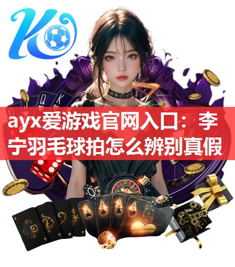 ayx爱游戏官网入口：李宁羽毛球拍怎么辨别真假