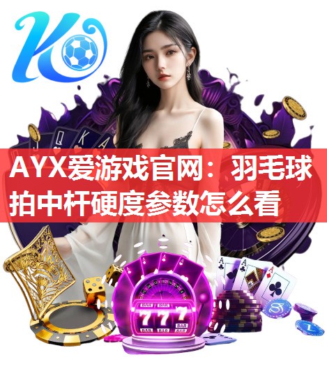 AYX爱游戏官网：羽毛球拍中杆硬度参数怎么看