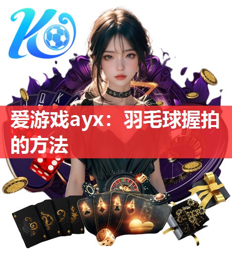 爱游戏ayx：羽毛球握拍的方法