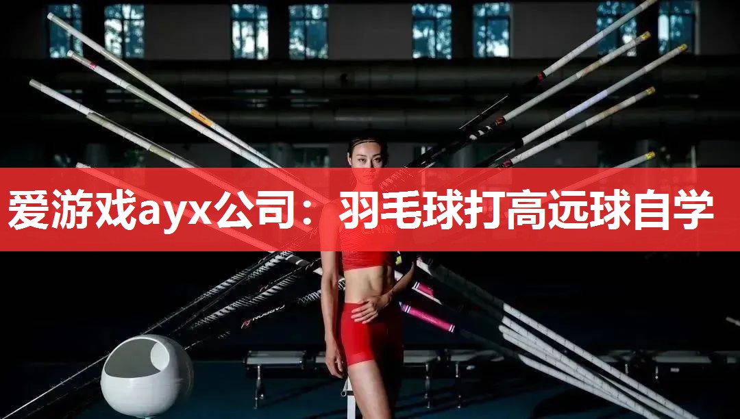 爱游戏ayx公司：羽毛球打高远球自学