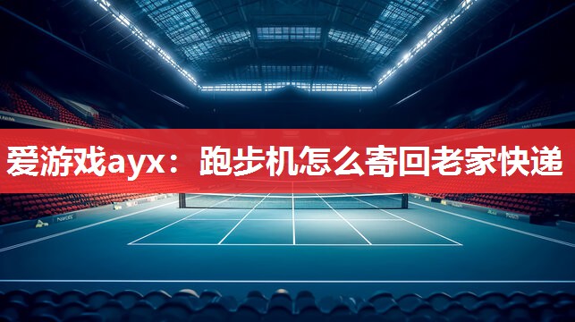 爱游戏ayx：跑步机怎么寄回老家快递